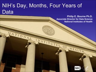 NIH’s Day, Months, Four Years of 
Data 
Philip E. Bourne Ph.D. 
Associate Director for Data Science 
National Institutes of Health 
 