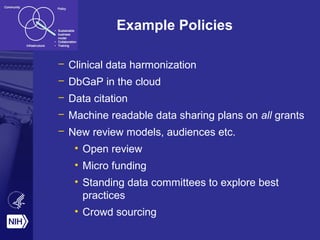 Example Policies 
– Clinical data harmonization 
– DbGaP in the cloud 
– Data citation 
– Machine readable data sharing plans on all grants 
– New review models, audiences etc. 
• Open review 
• Micro funding 
• Standing data committees to explore best 
practices 
• Crowd sourcing 
 