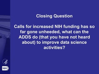 Closing Question 
Calls for increased NIH funding has so 
far gone unheeded, what can the 
ADDS do (that you have not heard 
about) to improve data science 
activities? 
 