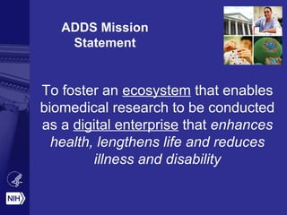 ADDS Mission 
Statement 
To foster an ecosystem that enables 
biomedical research to be conducted 
as a digital enterprise that enhances 
health, lengthens life and reduces 
illness and disability 
 