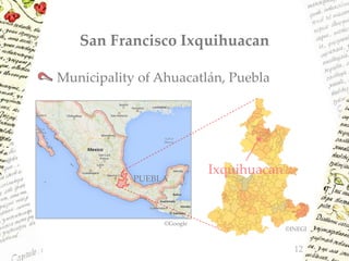 PUEBLA
©INEGI
San Francisco Ixquihuacan
Municipality of Ahuacatlán, Puebla
12
©Google
Ixquihuacan
 