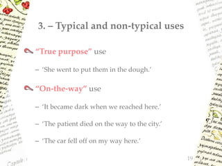 3. – Typical and non-typical uses
“True purpose” use
– ‘She went to put them in the dough.’
“On-the-way” use
– ‘It became dark when we reached here.’
– ‘The patient died on the way to the city.’
– ‘The car fell off on my way here.’
19
 