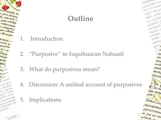 Outline
1. Introduction
2. “Purposive” in Ixquihuacan Nahuatl
3. What do purposives mean?
4. Discussion: A unified account of purposives
5. Implications
2
 