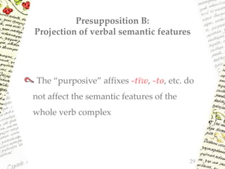 Presupposition B:
Projection of verbal semantic features
The “purposive” affixes -tīw, -to, etc. do
not affect the semantic features of the
whole verb complex
29
 