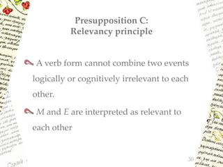 Presupposition C:
Relevancy principle
A verb form cannot combine two events
logically or cognitively irrelevant to each
other.
M and E are interpreted as relevant to
each other
30
 