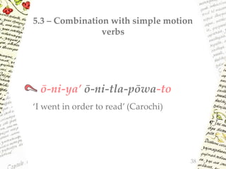 5.3 – Combination with simple motion
verbs
ō-ni-ya’ ō-ni-tla-pōwa-to
‘I went in order to read’ (Carochi)
38
 
