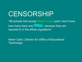 CENSORSHIP  “ All schools that accept  eRate money  (and I don’t know how many there are)  filter ,  because they are required to in the eRate regulations” Karen Cator, Director for Office of Educational Technology 