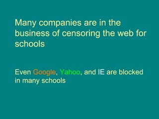 Many companies are in the business of censoring the web for schools Even  Google ,  Yahoo , and  IE  are blocked in many schools 