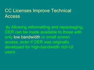 CC Licenses Improve Technical Access By  Allowing reformatting and repackaging,  OER can be made available to those with only  low bandwidth  or small screen access, even if OER was originally developed for high-bandwidth rich-UI users 
