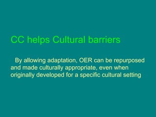 CC helps Cultural barriers By allowing adaptation, OER can be repurposed and made culturally appropriate, even when originally developed for a specific cultural setting 
