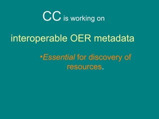 CC  is working on interoperable OER metadata   Essential  for discovery of resources . 