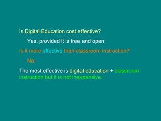 Is Digital Education cost effective? Yes, provided it is free and open Is it more  effective  than classroom instruction? No The most effective is  digital education  +  classroom instruction but it is not inexpensive 