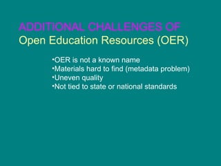 ADDITIONAL CHALLENGES OF  Open Education Resources (OER) OER is not a known name Materials hard to find (metadata problem) Uneven quality  Not tied to state or national standards 