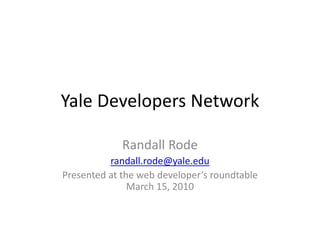 Yale Developers Network

             Randall Rode
          randall.rode@yale.edu
Presented at the web developer’s roundtable
               March 15, 2010
 