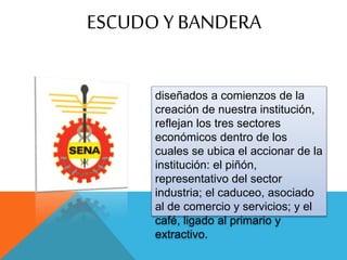 ESCUDO Y BANDERA
diseñados a comienzos de la
creación de nuestra institución,
reflejan los tres sectores
económicos dentro de los
cuales se ubica el accionar de la
institución: el piñón,
representativo del sector
industria; el caduceo, asociado
al de comercio y servicios; y el
café, ligado al primario y
extractivo.
 