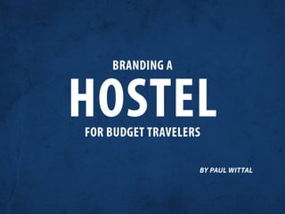 BRANDING A


HOSTEL
FOR BUDGET TRAVELERS

                   BY PAUL WITTAL
 