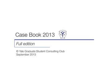 Case Book 2013
Full edition
© Yale Graduate Student Consulting Club
September 2013
 