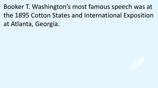 Booker T. Washington’s most famous speech was at
the 1895 Cotton States and International Exposition
at Atlanta, Georgia.
 