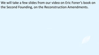 We will take a few slides from our video on Eric Foner’s book on
the Second Founding, on the Reconstruction Amendments.
 