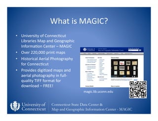 What	
  is	
  MAGIC?	
  
•  University	
  of	
  Connec0cut	
  
   Libraries	
  Map	
  and	
  Geographic	
  
   Informa0on	...