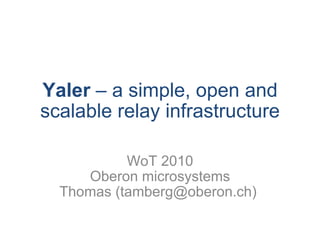 Yaler  – a simple, open and scalable relay infrastructure WoT 2010 Oberon microsystems Thomas (tamberg@oberon.ch)  
