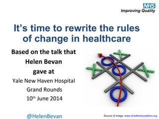 It’s time to rewrite the rules
of change in healthcare
Source of image: www.ohiolibertycoalition.org
Based on the talk that
Helen Bevan
gave at
Yale New Haven Hospital
Grand Rounds
10th
June 2014
@HelenBevan
 