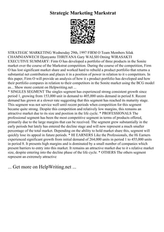 Strategic Marketing Markstrat
STRATEGIC MARKETING Wednesday 29th, 1997 FIRM O Team Members Silak
CHAMNIANWECH Djunyanto THRIYANA Gary WALSH Oming WIRASAKTI
EXECUTIVE SUMMARY: Firm O has developed a portfolio of three products in the Sonite
market over the course of the Markstrat competition. During the course of the competition, Firm
O has lost significant market share and worked hard to rebuild a product portfolio that returns a
substantial net contribution and places it in a position of power in relation to it s competitors. In
this paper, Firm O will provide an analysis of how it s product portfolio has developed and how
their portfolio compares in relation to their competitors in the Sonite market using the BCG model
as... Show more content on Helpwriting.net ...
* SINGLES SEGMENT The singles segment has experienced strong consistent growth since
period 1, growing from 153,000 unit in demand to 405,000 units demand in period 8. Recent
demand has grown at a slower rate suggesting that this segment has reached its maturity stage.
This segment was not service well until recent periods when competition for this segment
became quite strong. Despite this competition and relatively low margins, this remains an
attractive market due to its size and position in the life cycle. * PROFESSIONALS The
professional segment has been the most competitive segment in terms of products offered,
primarily due to the large margins that can be received. The segment grew substantially in the
early periods but lately has entered the decline stage and will now represent a much smaller
percentage of the total market. Depending on the ability to hold market share this, segment will
quickly lose its appeal in future periods. * HI EARNERS Like the Professionals, the Hi Earners
experienced significant growth from initial demand of 264,000 units in period 1 to 455,000 units
in period 8. It presents high margins and is dominated by a small number of companies which
present barriers to entry into this market. It remains an attractive market due to it s relative market
size, despite entering into the decline phase of the life cycle. * OTHERS The others segment
represent an extremely attractive
... Get more on HelpWriting.net ...
 