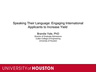 Speaking Their Language: Engaging International
Applicants to Increase Yield
Brandie Yale, PhD
Director of Graduate Admissions
Cullen College of Engineering
University of Houston
 