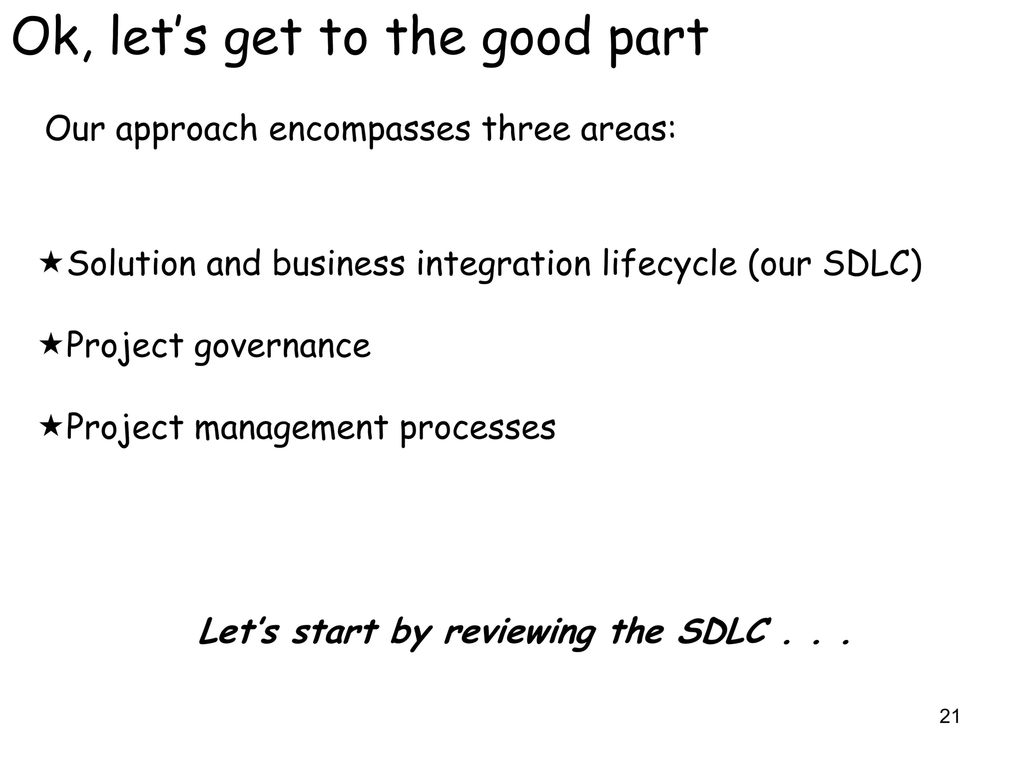 Ok, let‟s get to the good part
 Our approach encompasses three areas:


 Solution and business integration lifecycle (our SDLC)

 Project governance

 Project management processes




           Let’s start by reviewing the SDLC . . .

                                                           21
 