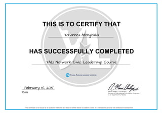 THIS IS TO CERTIFY THAT
Yohannes Mengesha
HAS SUCCESSFULLY COMPLETED
YALI Network Civic Leadership Course
Date Instructor
February 15, 2015
 