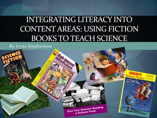 By Iryna Stephenson
INTEGRATING LITERACY INTO
CONTENT AREAS: USING FICTION
BOOKS TO TEACH SCIENCE
 