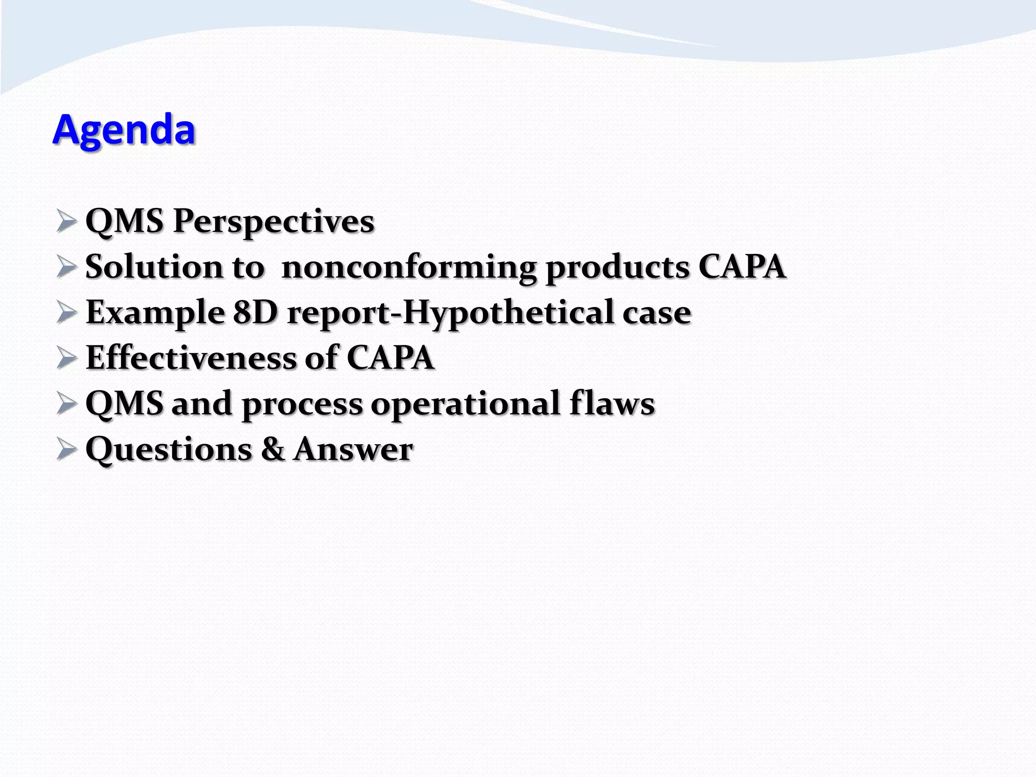 Agenda
 QMS Perspectives
 Solution to nonconforming products CAPA
 Example 8D report-Hypothetical case
 Effectiveness of CAPA
 QMS and process operational flaws
 Questions & Answer
 