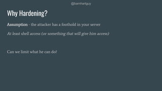 @barnhartguy
Why Hardening?
Assumption - the attacker has a foothold in your server
At least shell access (or something that will give him access)
Can we limit what he can do?
 