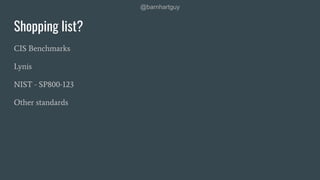 @barnhartguy
Shopping list?
CIS Benchmarks
Lynis
NIST - SP800-123
Other standards
 