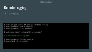 @barnhartguy
● Use RSysLog
Remote Logging
$ sudo apt-get update && apt-get install rsyslog
$ sudo systemctl enable rsyslog...