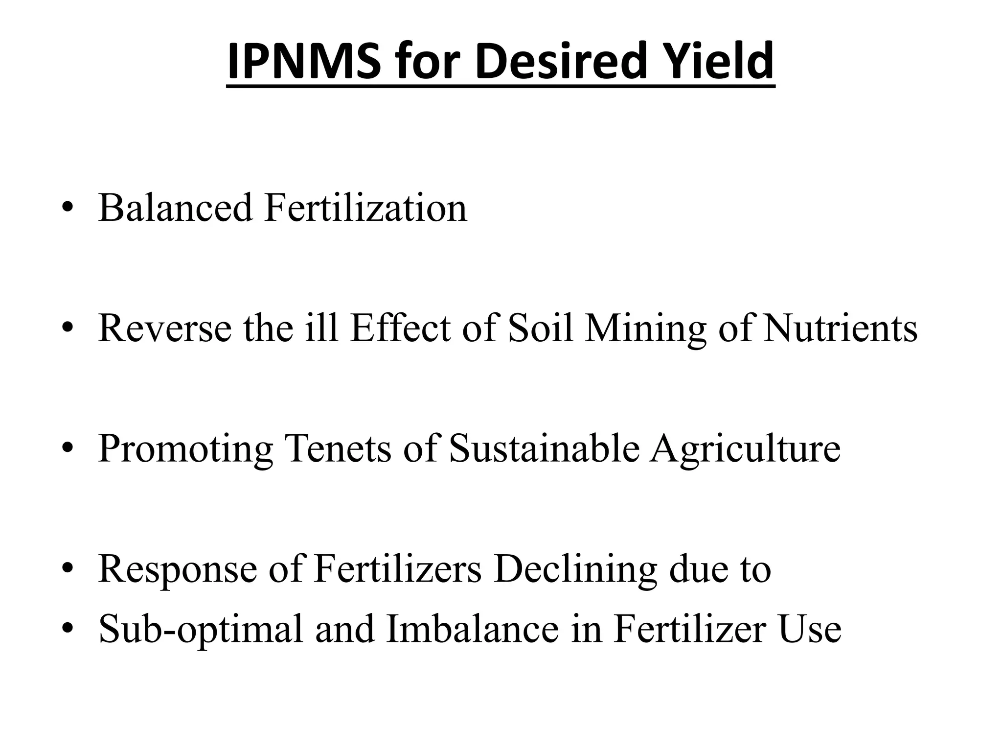 IPNMS for Desired Yield
• Balanced Fertilization
• Reverse the ill Effect of Soil Mining of Nutrients
• Promoting Tenets of Sustainable Agriculture
• Response of Fertilizers Declining due to
• Sub-optimal and Imbalance in Fertilizer Use
 