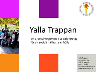 Yalla Trappan
- ett arbetsintegrerande socialt företag
för ett socialt hållbart samhälle
Yalla Trappan
von Rosens väg 1
213 66 Malmö
040-21 86 30
kontor@yallatrappan.se
www.yallatrappan.se
 