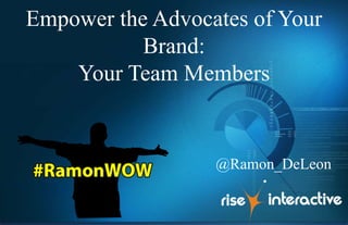 Empower the Advocates of Your
Brand:
Your Team Members
@Ramon_DeLeon
 