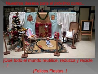 Nuestros deseos para el próximo curso..
¡Qué todo el mundo reutilice, reduzca y recicle
…!
¡Felices Fiestas..!
 