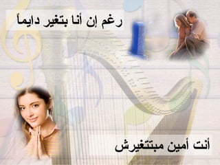 ‫ً‬
‫رغم إن أنا بتغير دايما‬




                    ‫أنت أمين مبتتغيرش‬
 