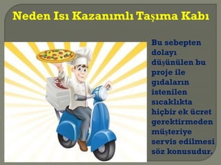 Bu sebepten
dolayı
düşünülen bu
proje ile
gıdaların
istenilen
sıcaklıkta
hiçbir ek ücret
gerektirmeden
müşteriye
servis edilmesi
söz konusudur.
Neden Isı Kazanımlı Taşıma Kabı
 