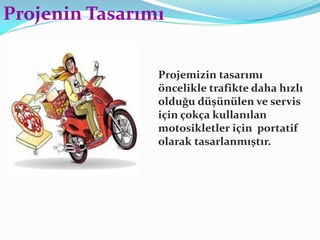Projemizin tasarımı
öncelikle trafikte daha hızlı
olduğu düşünülen ve servis
için çokça kullanılan
motosikletler için portatif
olarak tasarlanmıştır.
Projenin Tasarımı
 