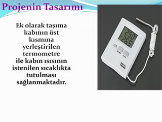 Ek olarak taşıma
kabının üst
kısmına
yerleştirilen
termometre
ile kabın ısısının
istenilen sıcaklıkta
tutulması
sağlanmaktadır.
Projenin Tasarımı
 