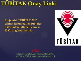 TÜBİTAK Onay Linki
Projemizi TÜBİTAK 2013
yılının kabul edilen projeler
listesinden (alfabetik sırası
438’dir) görebilirsiniz.
LİNK
http://www.tubitak.gov.tr/sites/default/file
s/2209_a_2013_1donem_desteklenenler.pdf
 