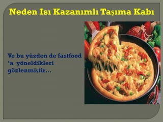 Ve bu yüzden de fastfood
‘a yöneldikleri
gözlenmiştir…
Neden Isı Kazanımlı Taşıma Kabı
 