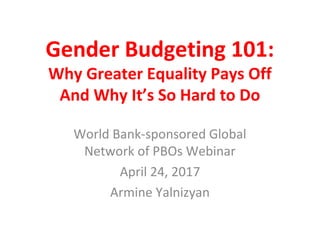 Gender Budgeting 101:
Why Greater Equality Pays Off
And Why It’s So Hard to Do
World Bank-sponsored Global
Network of PBOs Webinar
April 24, 2017
Armine Yalnizyan
 