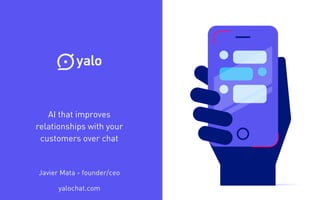 AI that improves
relationships with your
customers over chat
yalochat.com
Javier Mata - founder/ceo
 