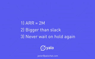  javier@yalochat.com
1) ARR = 2M
2) Bigger than slack
3) Never wait on hold again
 