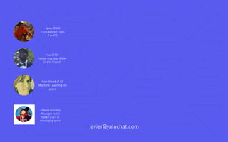  javier@yalochat.com
Javier (CEO)
3 co’s before (1 sale,
1 profit)
Fred (CTO)
Former Eng. lead XOOM
(acq by Paypal)
Ivan (Head of AI)
Machine Learning10+
years
Deepak (Country
Manager India)
Exited 3 co's in
messaging space
 