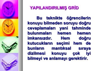 YAPILANDIRILMIŞ GRİD Bu teknikte öğrencilerin konuyu bilmeden soruyu doğru cevaplamaları yani tahminde bulunmaları hemen hemen imkansızdır. Hem doğru kutucukların seçimi hem de bunların mantıksal sıraya dizilmesi konuyu çok iyi bilmeyi ve anlamayı gerektirir.  